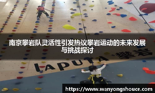 南京攀岩队灵活性引发热议攀岩运动的未来发展与挑战探讨