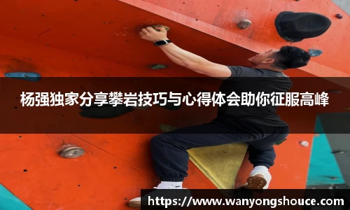 杨强独家分享攀岩技巧与心得体会助你征服高峰