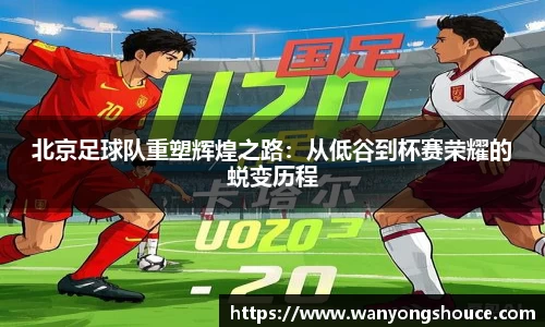 北京足球队重塑辉煌之路：从低谷到杯赛荣耀的蜕变历程