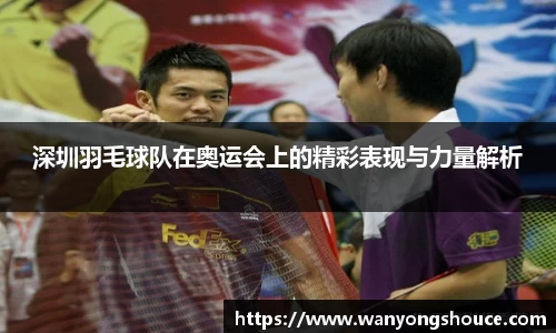 深圳羽毛球队在奥运会上的精彩表现与力量解析