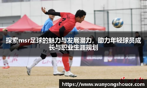 探索msr足球的魅力与发展潜力，助力年轻球员成长与职业生涯规划