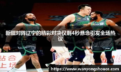 新疆对阵辽宁的精彩对决仅剩4秒悬念引发全场热议